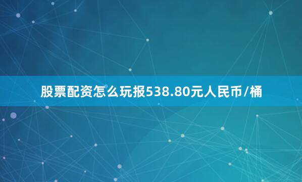 股票配资怎么玩报538.80元人民币/桶
