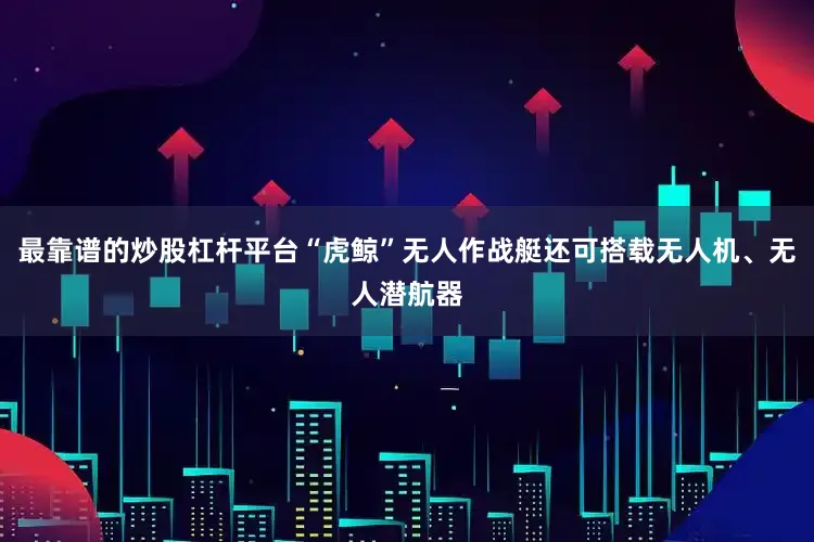 最靠谱的炒股杠杆平台“虎鲸”无人作战艇还可搭载无人机、无人潜航器