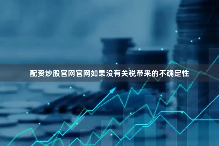 配资炒股官网官网如果没有关税带来的不确定性