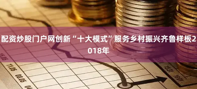 配资炒股门户网创新“十大模式”服务乡村振兴齐鲁样板2018年