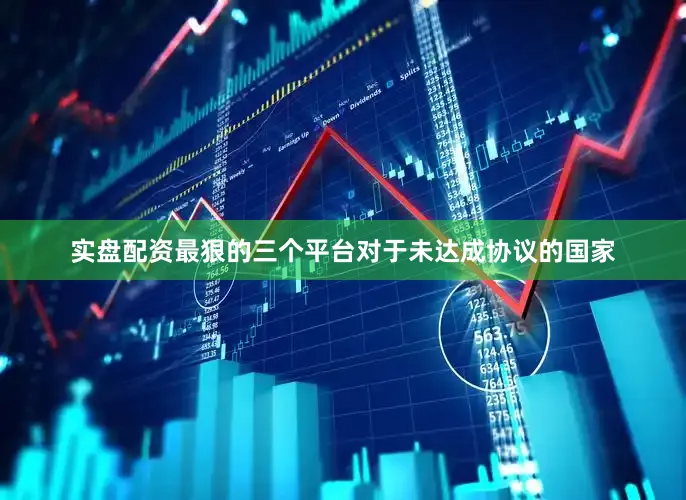 实盘配资最狠的三个平台对于未达成协议的国家