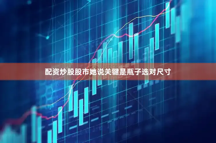 配资炒股股市她说关键是瓶子选对尺寸