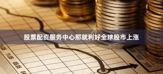 股票配资服务中心那就利好全球股市上涨