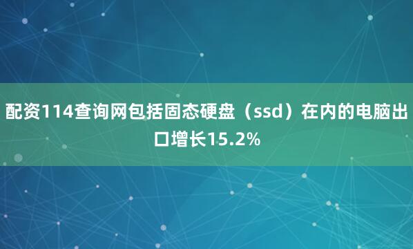 配资114查询网包括固态硬盘（ssd）在内的电脑出口增长15.2%