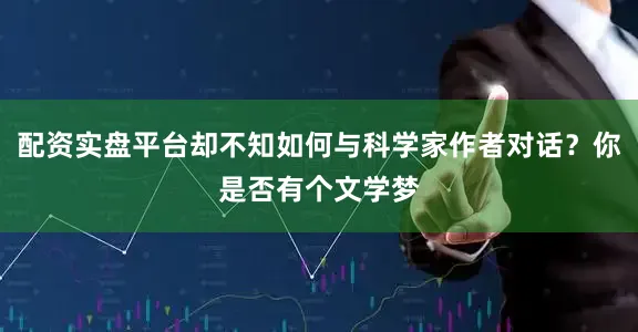配资实盘平台却不知如何与科学家作者对话？你是否有个文学梦