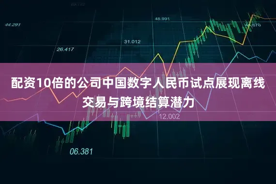 配资10倍的公司中国数字人民币试点展现离线交易与跨境结算潜力
