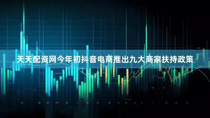 天天配资网今年初抖音电商推出九大商家扶持政策