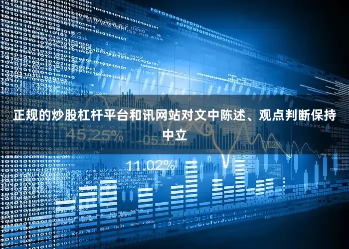 正规的炒股杠杆平台和讯网站对文中陈述、观点判断保持中立