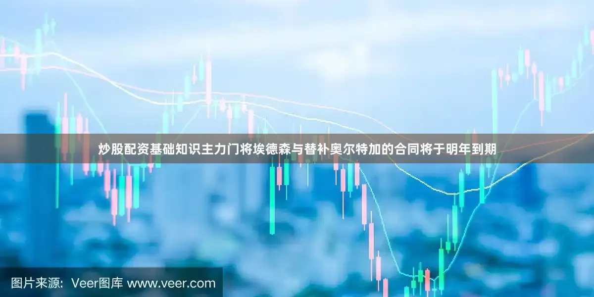 炒股配资基础知识主力门将埃德森与替补奥尔特加的合同将于明年到期