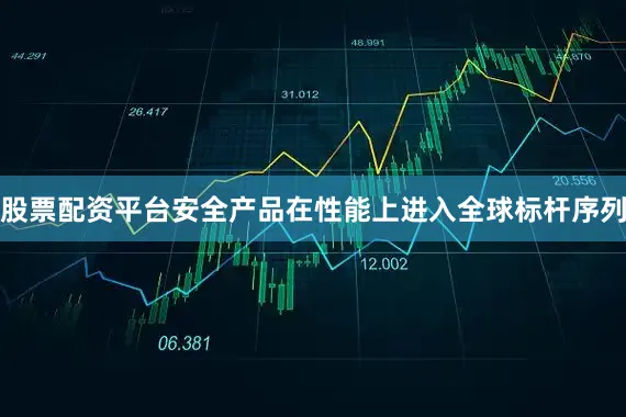 股票配资平台安全产品在性能上进入全球标杆序列