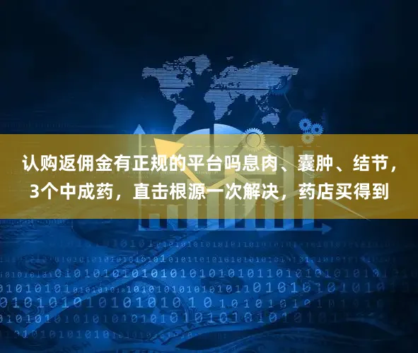 认购返佣金有正规的平台吗息肉、囊肿、结节，3个中成药，直击根源一次解决，药店买得到