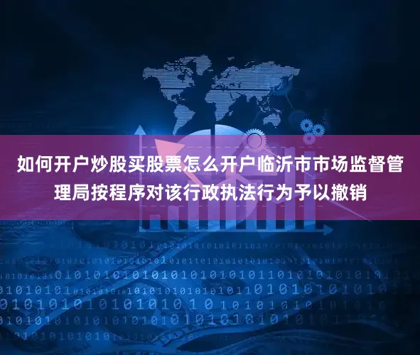 如何开户炒股买股票怎么开户临沂市市场监督管理局按程序对该行政执法行为予以撤销