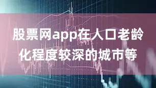 股票网app在人口老龄化程度较深的城市等