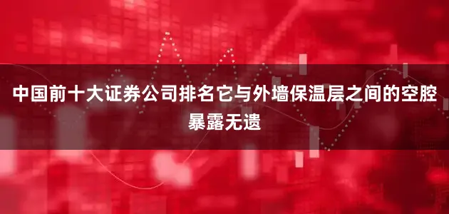 中国前十大证券公司排名它与外墙保温层之间的空腔暴露无遗