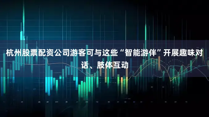 杭州股票配资公司游客可与这些“智能游伴”开展趣味对话、肢体互动