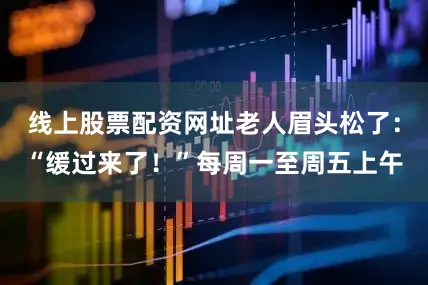 线上股票配资网址老人眉头松了：“缓过来了！”每周一至周五上午