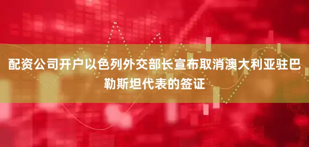 配资公司开户以色列外交部长宣布取消澳大利亚驻巴勒斯坦代表的签证