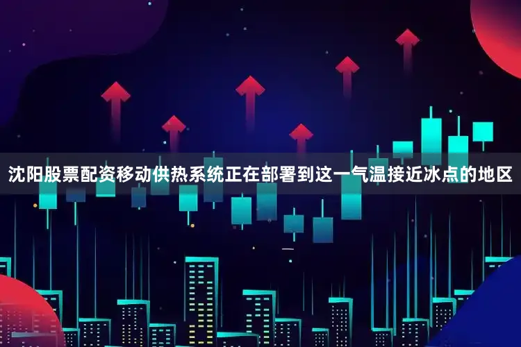 沈阳股票配资移动供热系统正在部署到这一气温接近冰点的地区