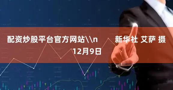 配资炒股平台官方网站\n        新华社 艾萨 摄12月9日