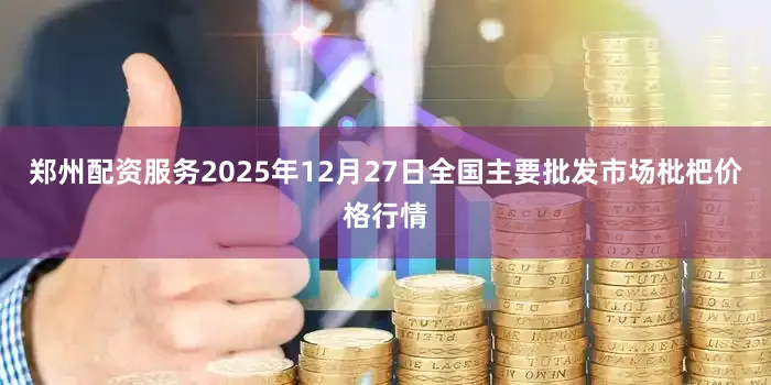 郑州配资服务2025年12月27日全国主要批发市场枇杷价格行情