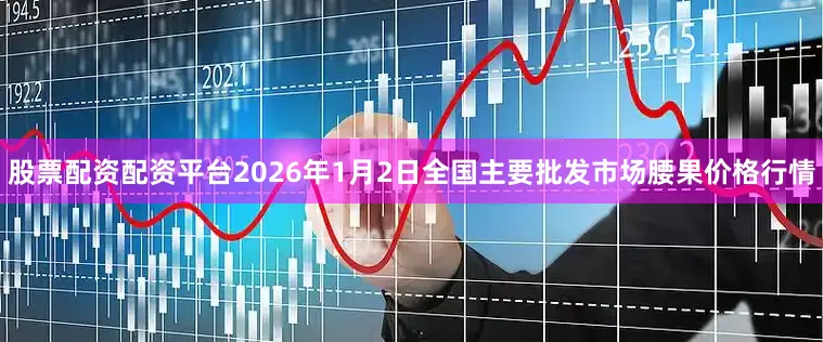 股票配资配资平台2026年1月2日全国主要批发市场腰果价格行情