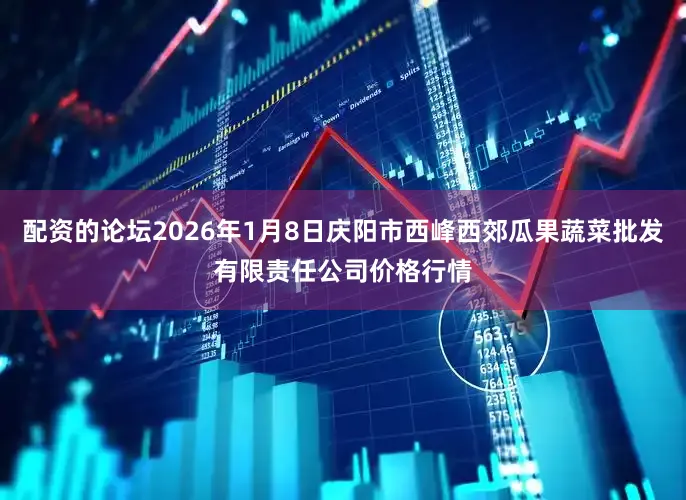 配资的论坛2026年1月8日庆阳市西峰西郊瓜果蔬菜批发有限责任公司价格行情