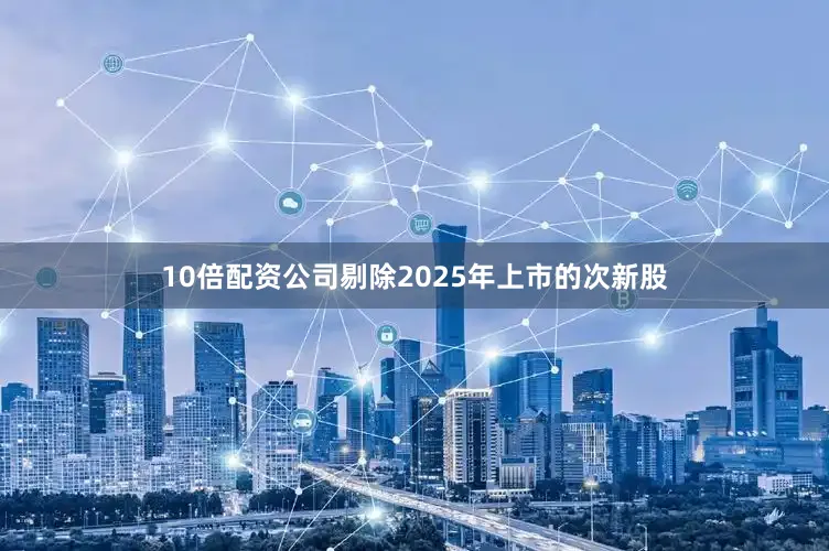 10倍配资公司剔除2025年上市的次新股