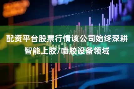 配资平台股票行情该公司始终深耕智能上胶/喷胶设备领域