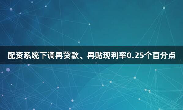 配资系统下调再贷款、再贴现利率0.25个百分点
