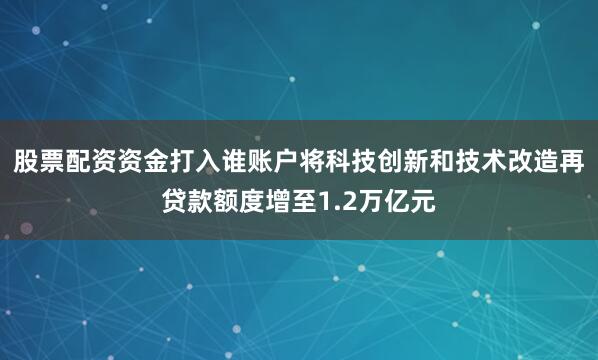 股票配资资金打入谁账户将科技创新和技术改造再贷款额度增至1.2万亿元